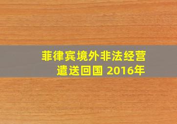 菲律宾境外非法经营遣送回国 2016年